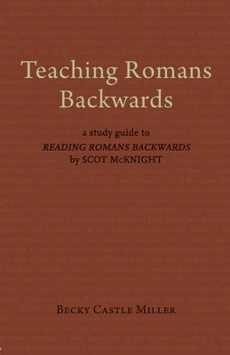 Teaching Romans Backwards: A Study Guide to Reading Romans Backwards by Scot McKnight by Castle Miller, Becky