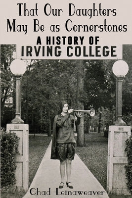 That Our Daughters May Be as Cornerstones: A History of Irving College by Leinaweaver, Chad