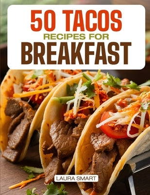 50 Tacos Recipes for Breakfast: Wake Up to Bold Flavors with Quick, High-Protein, Vegetarian, and Family-Friendly Breakfast Tacos, Perfect for Make-Ah by Smart, Laura