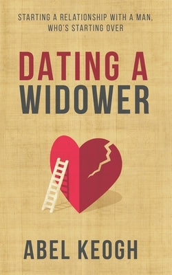 Dating a Widower: Starting a Relationship with a Man Who's Starting Over by Keogh, Abel