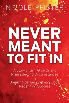 Never Meant to Fit In: 1) A Story of Grit, Growth, and Rising Beyond Circumstances 2) Breaking Barriers, Defying Odds, Redefining Success by Pfister, Nicole