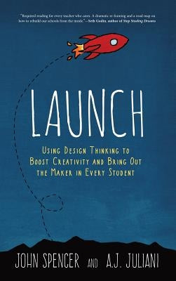 Launch: Using Design Thinking to Boost Creativity and Bring Out the Maker in Every Student by Spencer, John