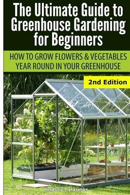 Ultimate Guide To Greenhouse Gardening for Beginners: How to Grow Flowers and Vegetables Year-Round In Your Greenhouse by Pylarinos, Lindsey