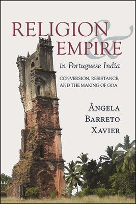 Religion and Empire in Portuguese India: Conversion, Resistance, and the Making of Goa by Barreto Xavier, Ãngela