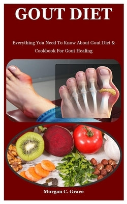 Gout Diet: Everything You Need To Know About Gout Diet & Cookbook For Gout Healing by C. Grace, Morgan