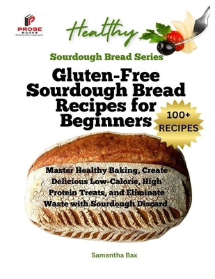 Gluten-Free Sourdough Bread Recipes for Beginners: Master Healthy Baking, Create Delicious Low-Calorie, High Protein Treats, and Eliminate Waste with by Bax, Samantha