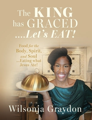 The KING has GRACED....Let's EAT!: Food for the Body, Spirit, and Soul...Eating what Jesus Ate! by Graydon, Wilsonja