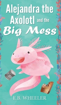 Alejandra the Axolotl and the Big Mess by Wheeler, E. B.