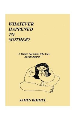 Whatever Happened to Mother?: A Primer for Those Who Care about Children by Kimmel, James