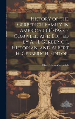 History of the Gerberich Family in America (1613-1925) / Compiled and Edited by A. H. Gerberich, Historian, and Albert H. Gerberich, Editor. by Gerberich, Albert Henry 1864-