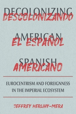 Decolonizing American Spanish: Eurocentrism and Foreignness in the Imperial Ecosystem by Herlihy-Mera, Jeffrey