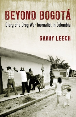 Beyond Bogota: Diary of a Drug War Journalist in Colombia by Leech, Garry