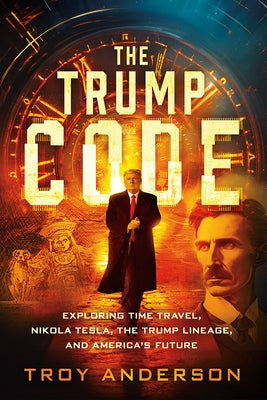 The Trump Code: Exploring Time Travel, Nikola Tesla, the Trump Lineage, and America's Future by Anderson, Troy
