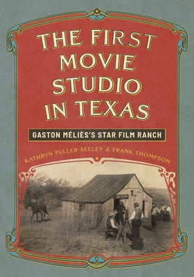 The First Movie Studio in Texas: Gaston Méliès's Star Film Ranch by Fuller-Seeley, Kathryn