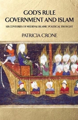 God's Rule - Government and Islam: Six Centuries of Medieval Islamic Political Thought by Crone, Patricia