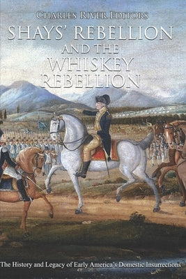 Shays' Rebellion and the Whiskey Rebellion: The History and Legacy of Early America's Domestic Insurrections by Charles River