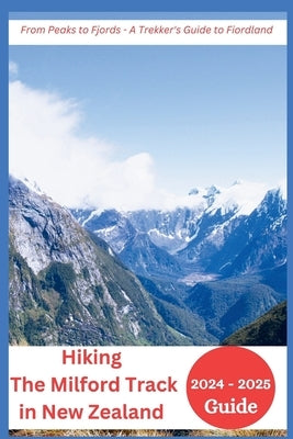 Hiking The Milford Track in New Zealand 2024-2025: From Peaks to Fjords - A Trekker's Guide to Fiordland by Mocking, Joan