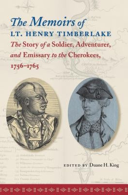 The Memoirs of Lt. Henry Timberlake: The Story of a Soldier, Adventurer, and Emissary to the Cherokees, 1756-1765 by King, Duane H.