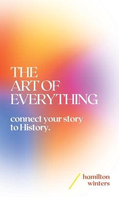 The Art of Everything: connect your story to History by Winters, Hamilton