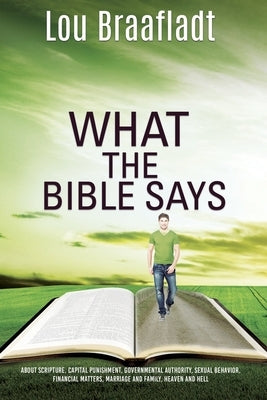What the Bible Says: about scripture, capital punishment, governmental authority, sexual behavior, financial matters, marriage and family, by Braafladt, Lou