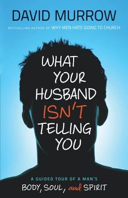 What Your Husband Isn't Telling You: A Guided Tour of a Man's Body, Soul, and Spirit by Murrow, David