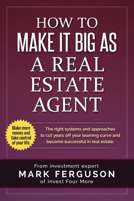 How to Make it Big as a Real Estate Agent: The right systems and approaches to cut years off your learning curve and become successful in real estate. by Ferguson, Mark