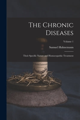 The Chronic Diseases; Their Specific Nature and Homoeopathic Treatment; Volume 1 by Hahnemann, Samuel