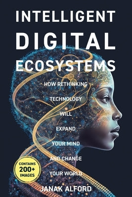 Intelligent Digital Ecosystems: How Rethinking Technology Will Expand Your Mind and Change Your World by Alford, Janak