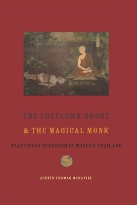 The Lovelorn Ghost and the Magical Monk: Practicing Buddhism in Modern Thailand by McDaniel, Justin