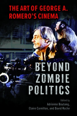 Beyond Zombie Politics: The Art of George A. Romero's Cinema by Boutang, Adrienne
