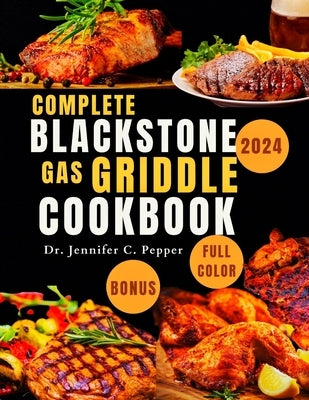 Complete Blackstone Gas Griddle Cookbook 2024: Fast And Easy Recipes To Master The Art Of Grill Cooking, 1800 Days Of Tasty Meals With Full Color For by C. Pepper, Jennifer