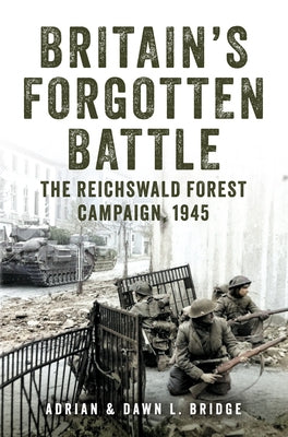 Britain's Forgotten Battle: The Reichswald Forest Campaign, 1945 by Bridge, Adrian