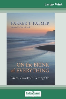 On the Brink of Everything: Grace, Gravity, and Getting Old (16pt Large Print Edition) by Palmer, Parker J.