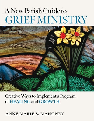 A New Parish Guide to Grief Ministry: Creative Ways to Implement a Program of Healing and Growth by Mahoney, Anne Marie S.