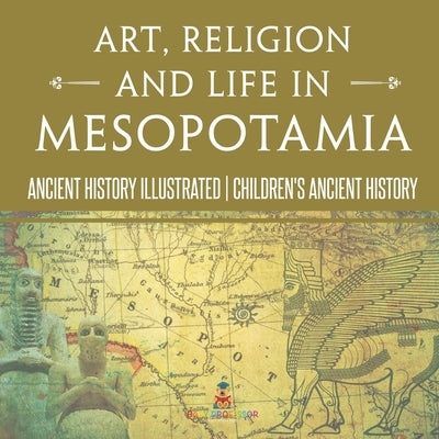 Art, Religion and Life in Mesopotamia - Ancient History Illustrated Children's Ancient History by Baby Professor