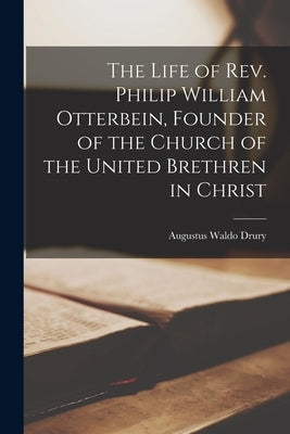 The Life of Rev. Philip William Otterbein, Founder of the Church of the United Brethren in Christ by Drury, Augustus Waldo