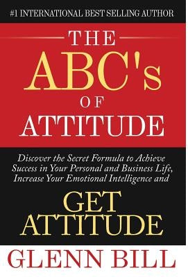 The ABC's of Attitude: Discover Your Secret Formula to Achieve Success in Your Personal and Business Life, Increase Your Emotional Intelligen by Bill, Glenn