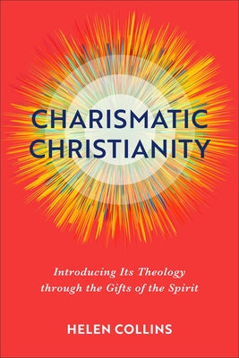 Charismatic Christianity: Introducing Its Theology Through the Gifts of the Spirit by Collins, Helen