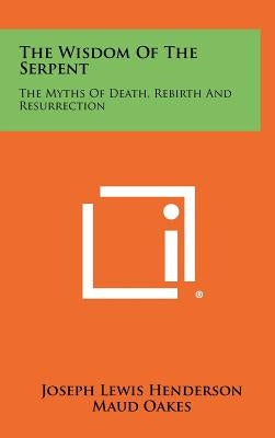 The Wisdom Of The Serpent: The Myths Of Death, Rebirth And Resurrection by Henderson, Joseph Lewis