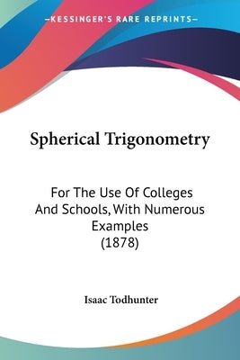 Spherical Trigonometry: For The Use Of Colleges And Schools, With Numerous Examples (1878) by Todhunter, Isaac