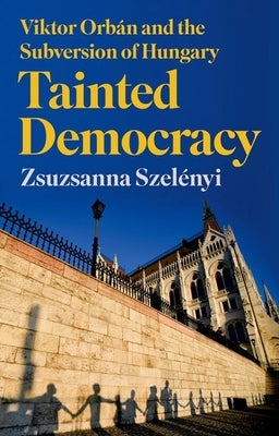 Tainted Democracy: Viktor Orbán and the Subversion of Hungary by Szel&#195;&#169;nyi, Zsuzsanna