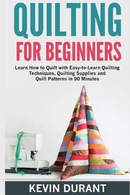 Quilting for beginners: learn how to Quilt with Easy-to-Learn Quilting Techniques, Quilting Supplies and Quilt Patterns in 90 minutes and Reve by Durant, Kevin