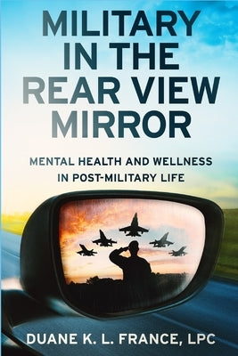 Military in the Rear View Mirror: Mental Health and Wellness in Post-Military Life by France, Lpc Duane K. L.