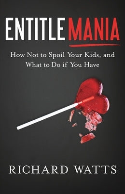 Entitlemania: How Not to Spoil Your Kids, and What to Do If You Have by Watts, Richard