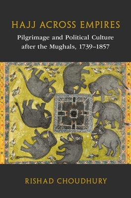 Hajj Across Empires: Pilgrimage and Political Culture After the Mughals, 1739-1857 by Choudhury, Rishad