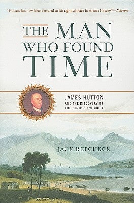 The Man Who Found Time: James Hutton and the Discovery of Earth's Antiquity by Repcheck, Jack