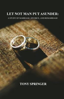 Let Not Man Put Asunder: A Study of Marriage, Divorce, and Remarriage by Springer, Tony