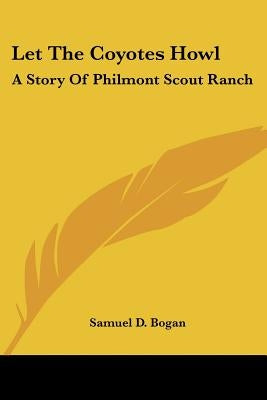 Let The Coyotes Howl: A Story Of Philmont Scout Ranch by Bogan, Samuel D.