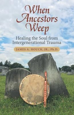 When Ancestors Weep: Healing the Soul from Intergenerational Trauma by Houck, James A., Jr.