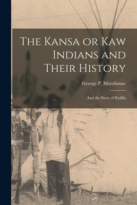 The Kansa or Kaw Indians and Their History; and the Story of Padilla by Morehouse, George P.
